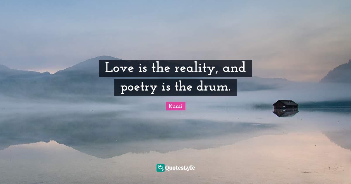 Love is the reality, and poetry is the drum.