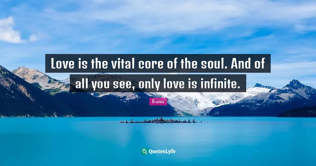 Love is the vital core of the soul. And of all you see, only love is infinite.