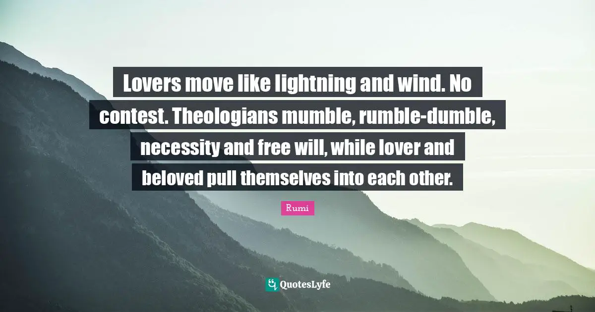 Lovers move like lightning and wind. No contest. Theologians mumble, rumble-dumble, necessity and free will, while lover and beloved pull themselves into each other.