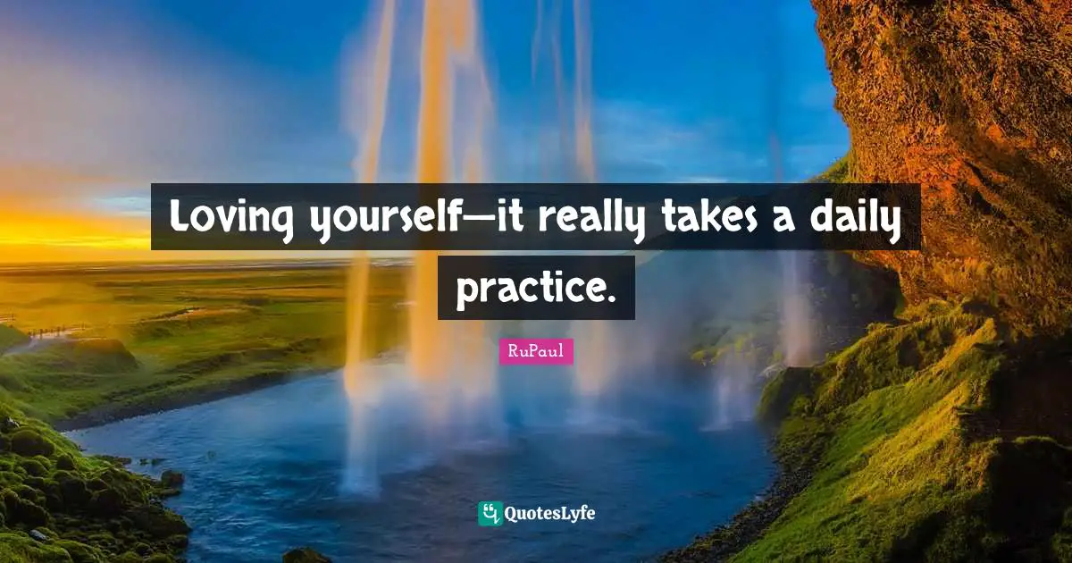 RuPaul Quotes: "Loving yourself—it really takes a daily practice."