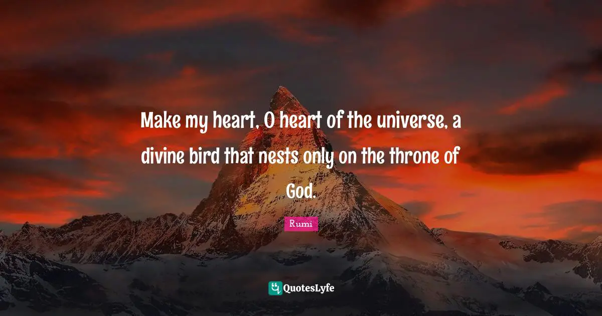 Make my heart, O heart of the universe, a divine bird that nests only on the throne of God.