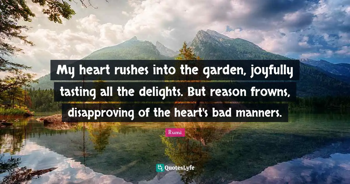 My heart rushes into the garden, joyfully tasting all the delights. But reason frowns, disapproving of the heart's bad manners.