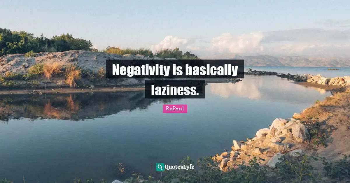 RuPaul Quotes: "Negativity is basically laziness."