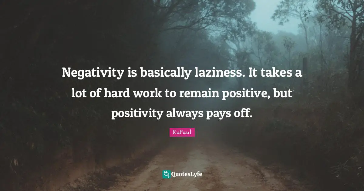 Negativity is basically laziness. It takes a lot of hard work to remain positive, but positivity always pays off.