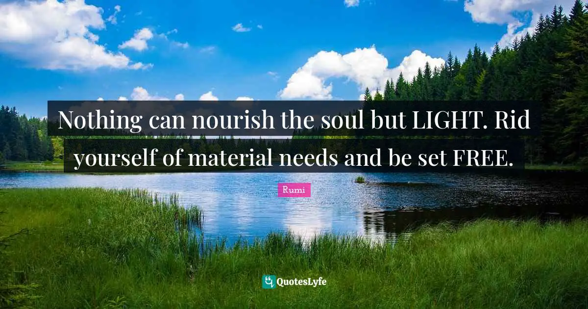Nothing can nourish the soul but LIGHT. Rid yourself of material needs and be set FREE.