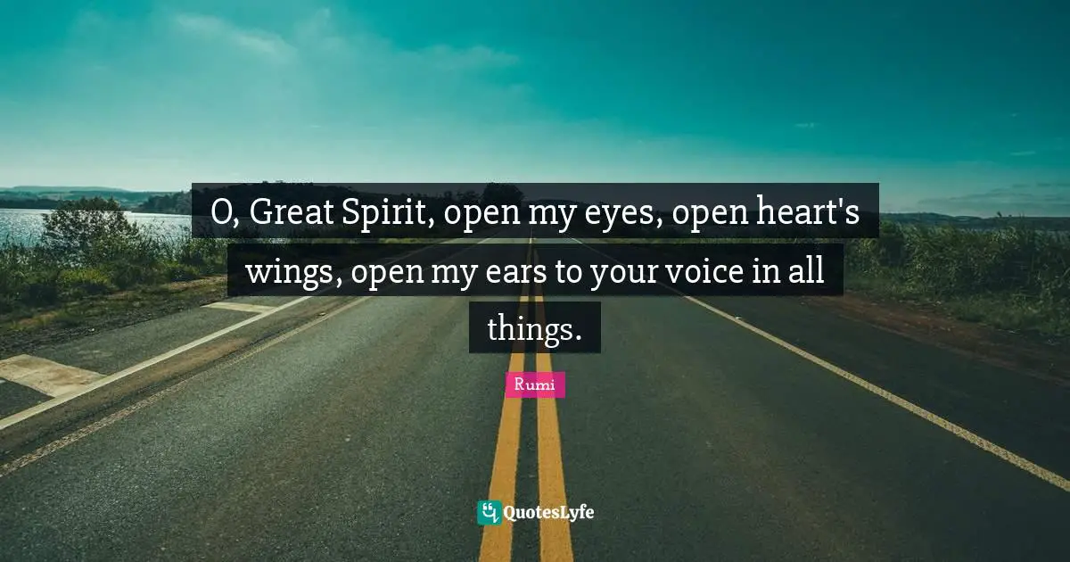 O, Great Spirit, open my eyes, open heart's wings, open my ears to your voice in all things.