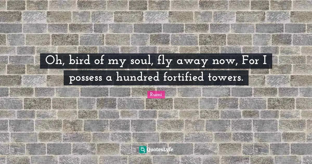 Oh, bird of my soul, fly away now, For I possess a hundred fortified towers.