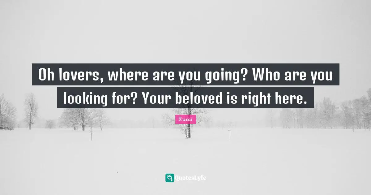 Oh lovers, where are you going? Who are you looking for? Your beloved is right here.