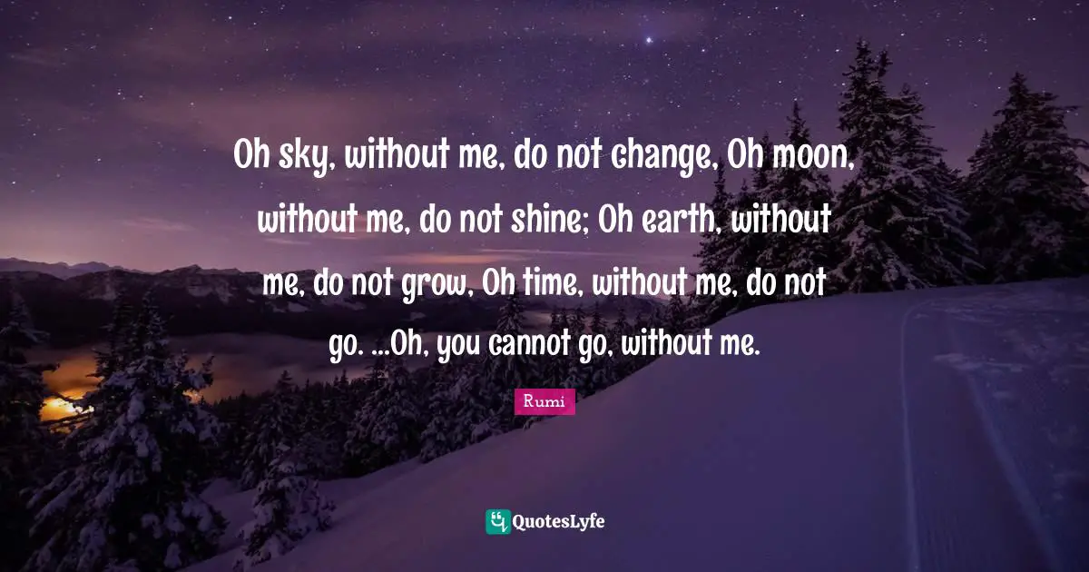 Oh sky, without me, do not change, Oh moon, without me, do not shine; Oh earth, without me, do not grow, Oh time, without me, do not go. ...Oh, you cannot go, without me.