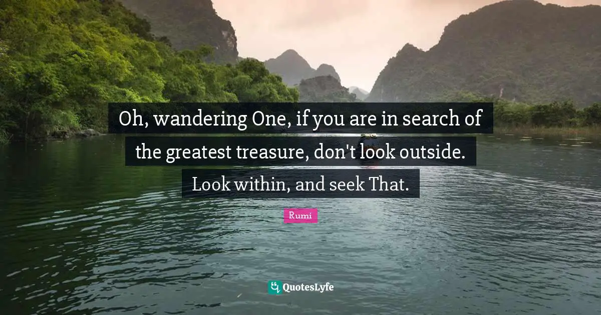 Oh, wandering One, if you are in search of the greatest treasure, don't look outside. Look within, and seek That.