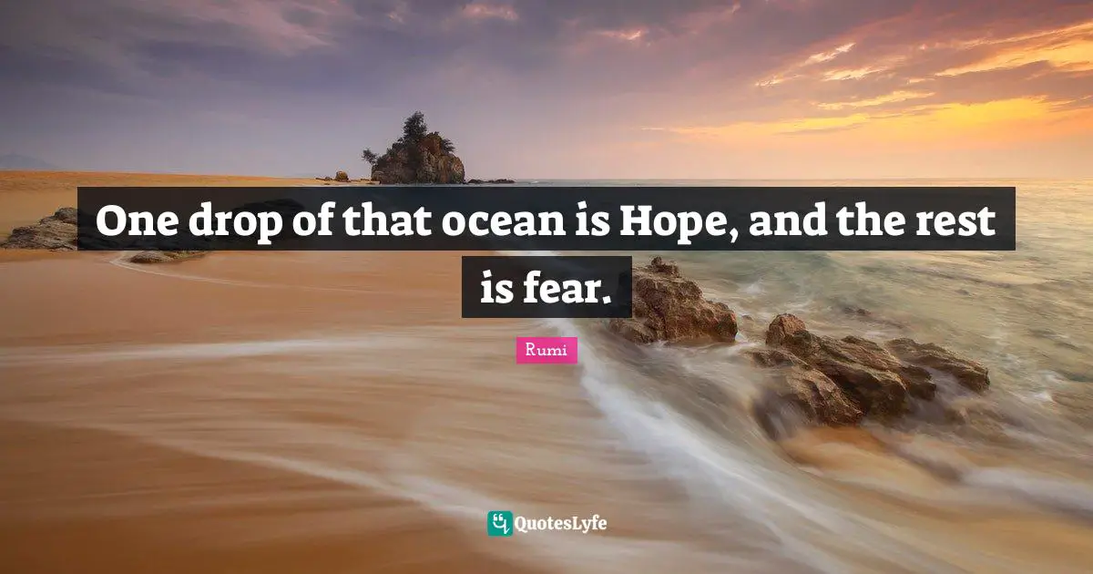 One drop of that ocean is Hope, and the rest is fear.