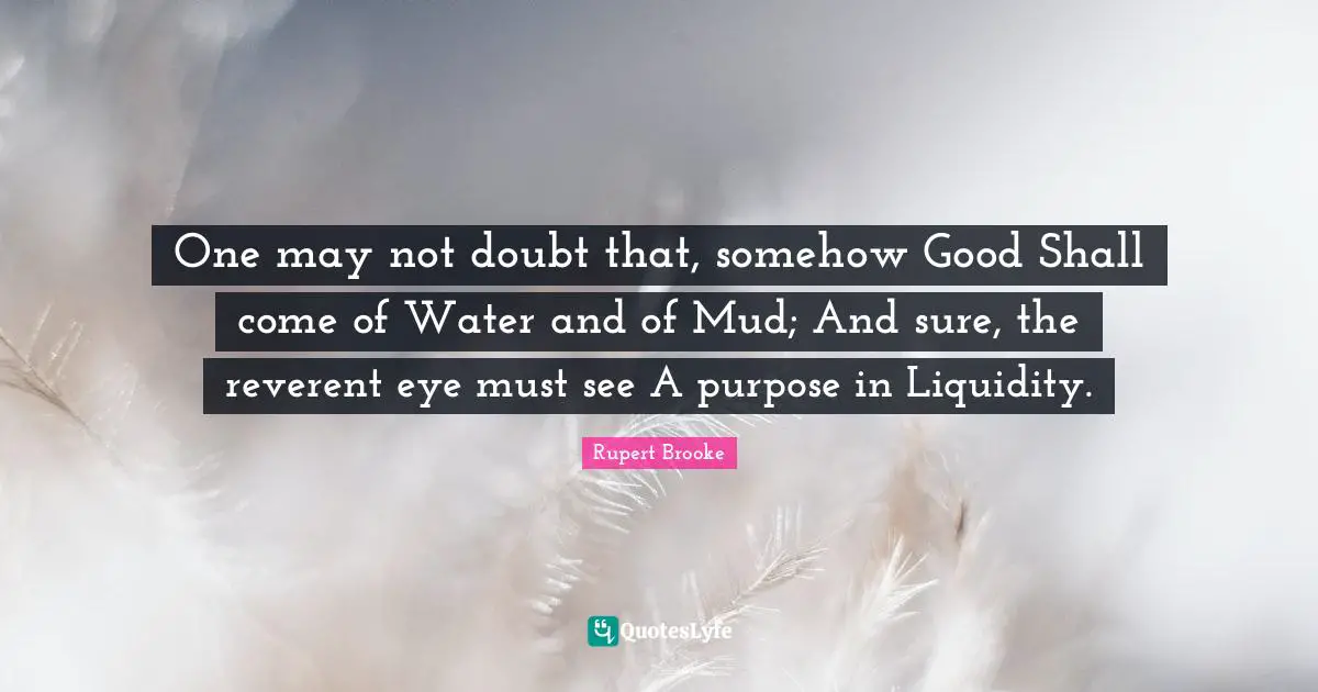 Rupert Brooke Quotes: "One may not doubt that, somehow Good Shall come of Water and of Mud; And sure, the reverent eye must see A purpose in Liquidity."