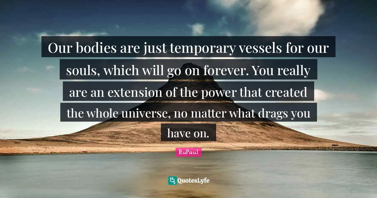 RuPaul Quotes: "Our bodies are just temporary vessels for our souls, which will go on forever. You really are an extension of the power that created the whole universe, no matter what drags you have on."