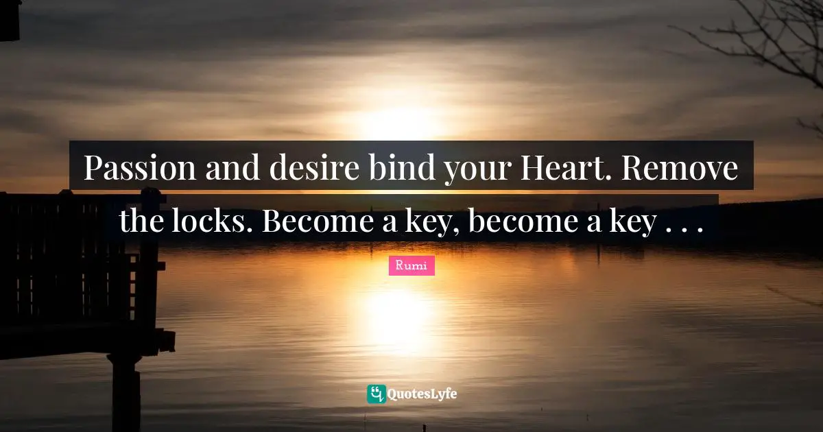 Passion and desire bind your Heart. Remove the locks. Become a key, become a key . . .