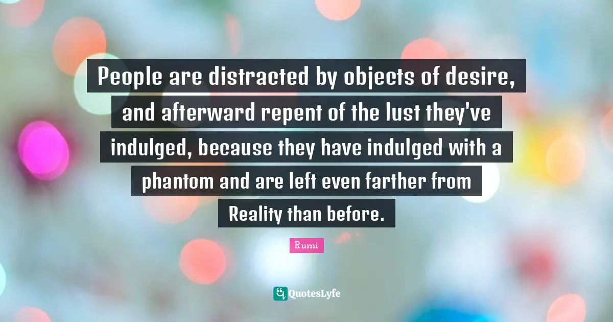 People are distracted by objects of desire, and afterward repent of the lust they've indulged, because they have indulged with a phantom and are left even farther from Reality than before.