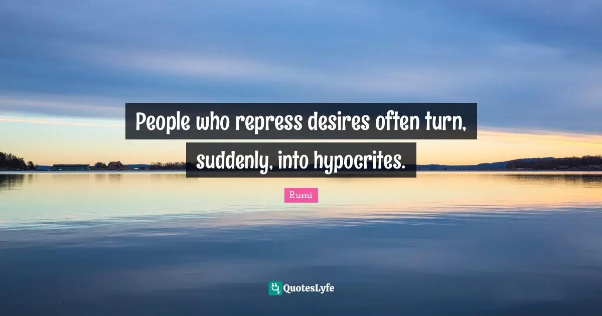 People who repress desires often turn, suddenly, into hypocrites.