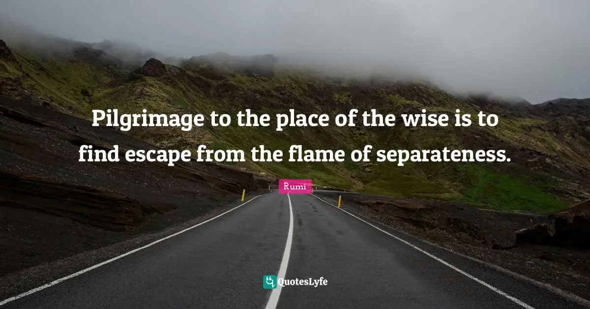 Spiritual Wisdom Quotes: "Pilgrimage to the place of the wise is to find escape from the flame of separateness."