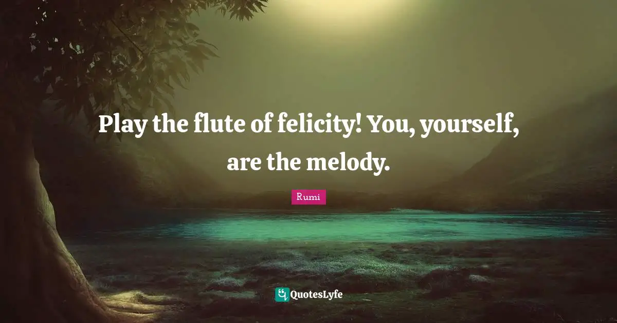 Play the flute of felicity! You, yourself, are the melody.