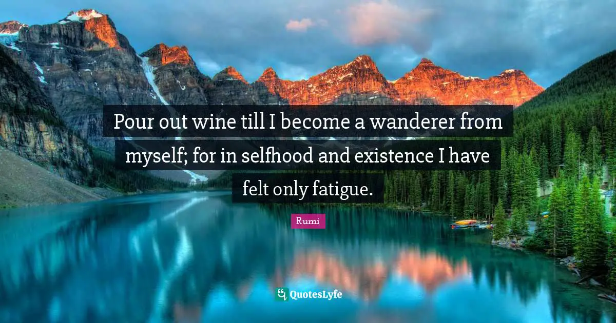 Pour out wine till I become a wanderer from myself; for in selfhood and existence I have felt only fatigue.