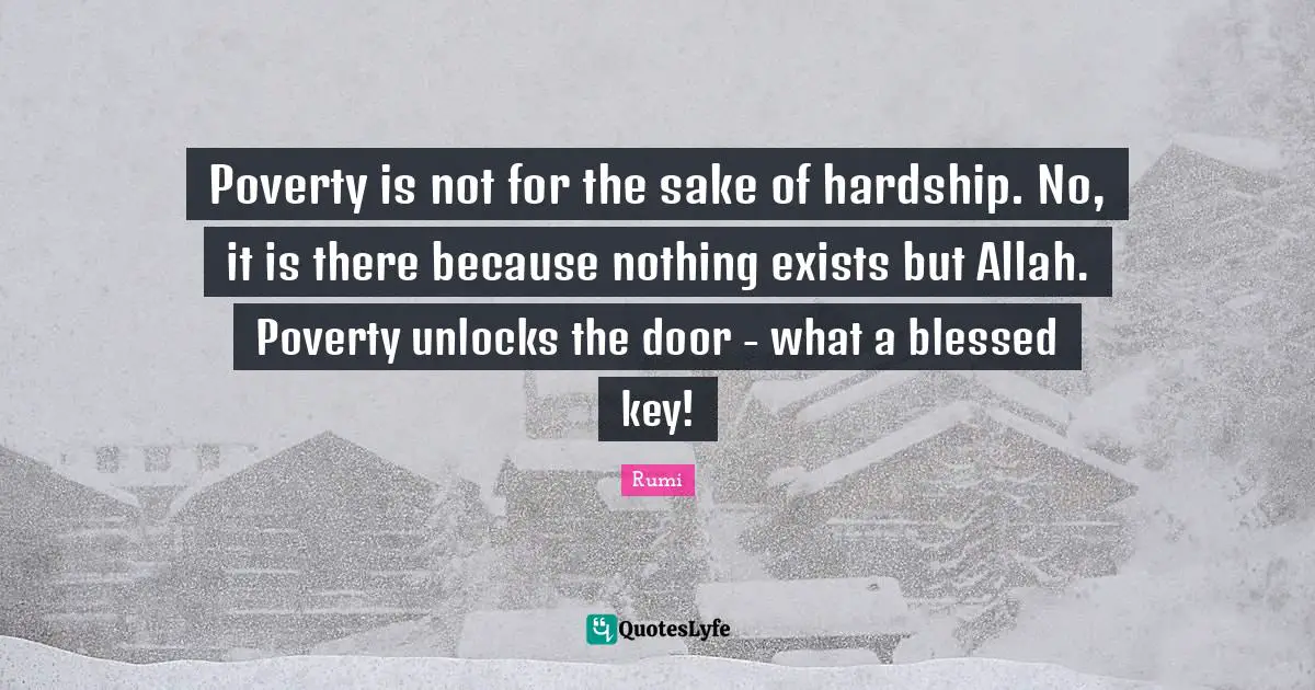 Poverty is not for the sake of hardship. No, it is there because nothing exists but Allah. Poverty unlocks the door - what a blessed key!