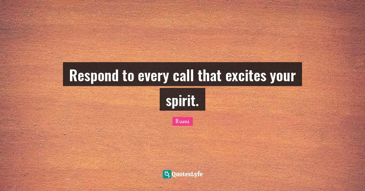 Respond to every call that excites your spirit.