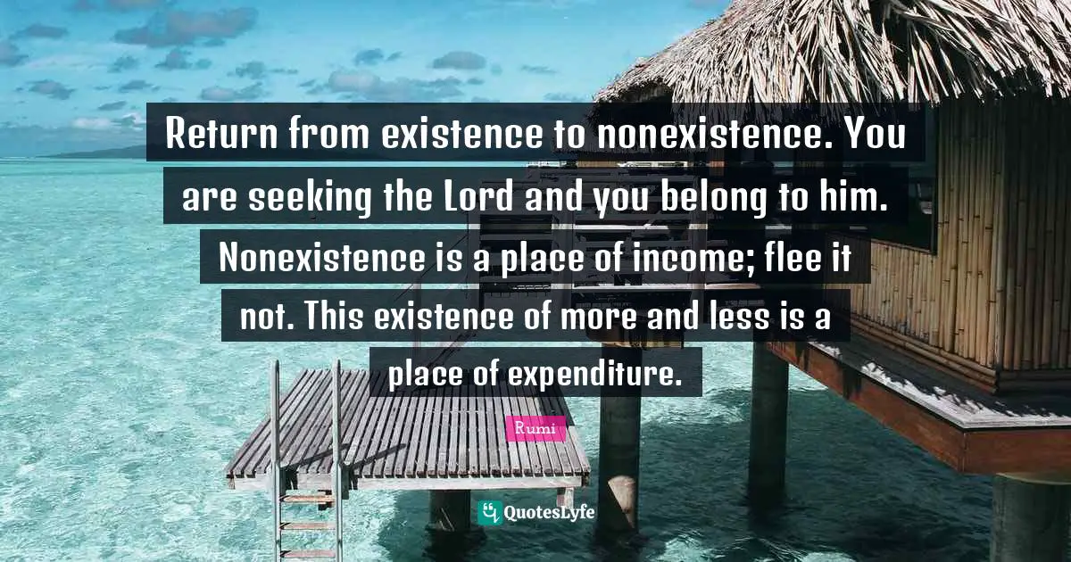 Return from existence to nonexistence. You are seeking the Lord and you belong to him. Nonexistence is a place of income; flee it not. This existence of more and less is a place of expenditure.