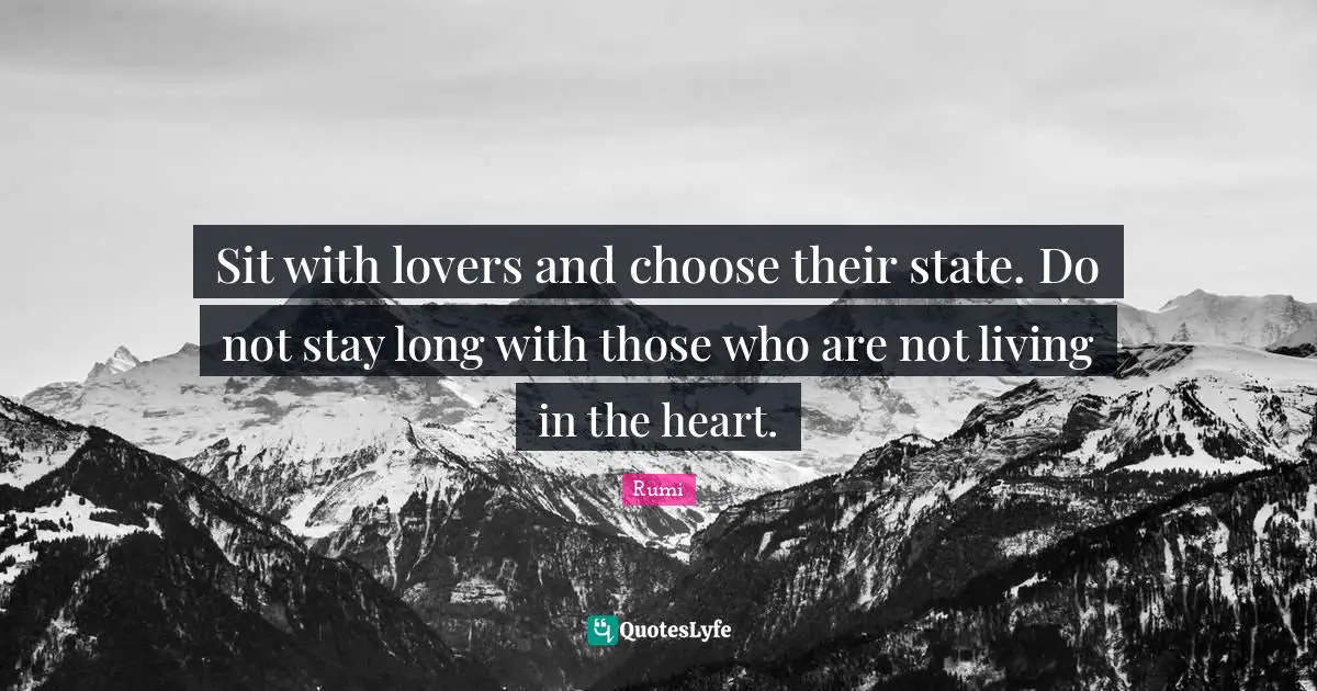 Sit with lovers and choose their state. Do not stay long with those who are not living in the heart.
