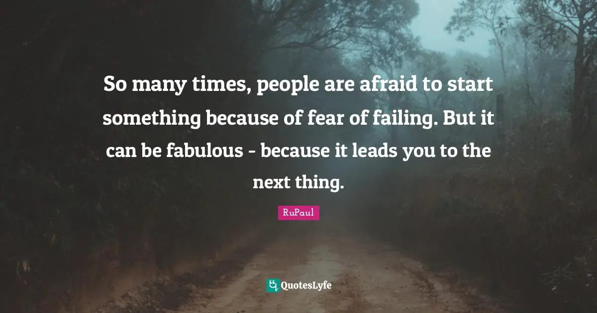 RuPaul Quotes: "So many times, people are afraid to start something because of fear of failing. But it can be fabulous - because it leads you to the next thing."