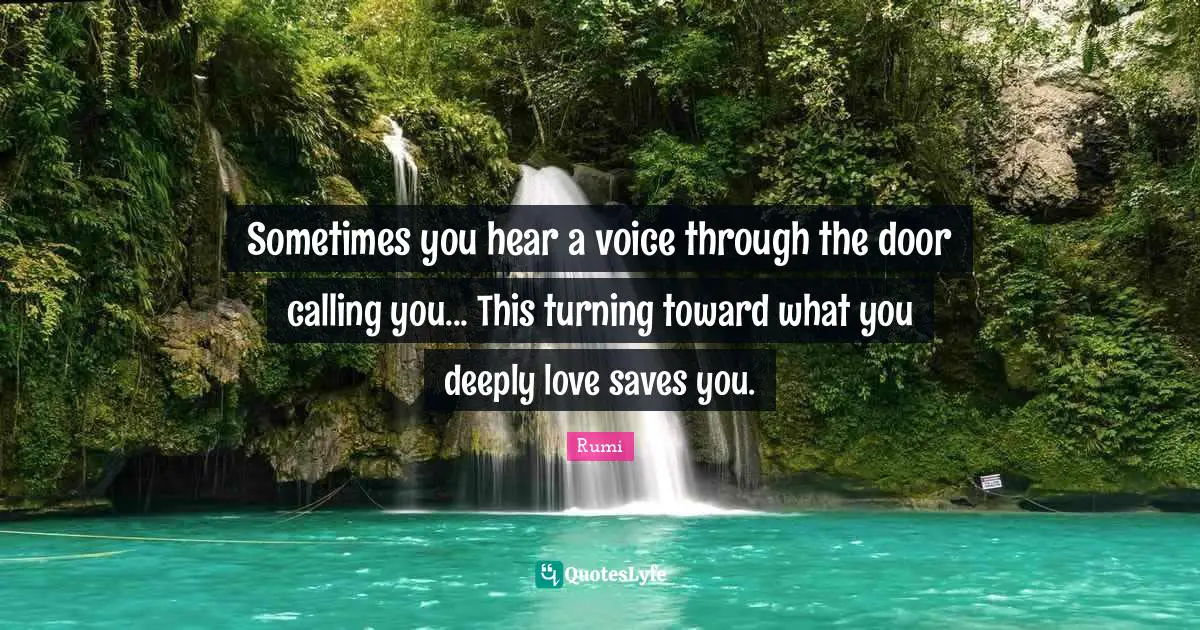 Sometimes you hear a voice through the door calling you... This turning toward what you deeply love saves you.