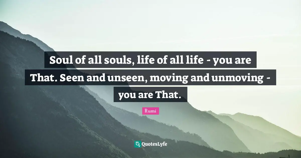Soul of all souls, life of all life - you are That. Seen and unseen, moving and unmoving - you are That.