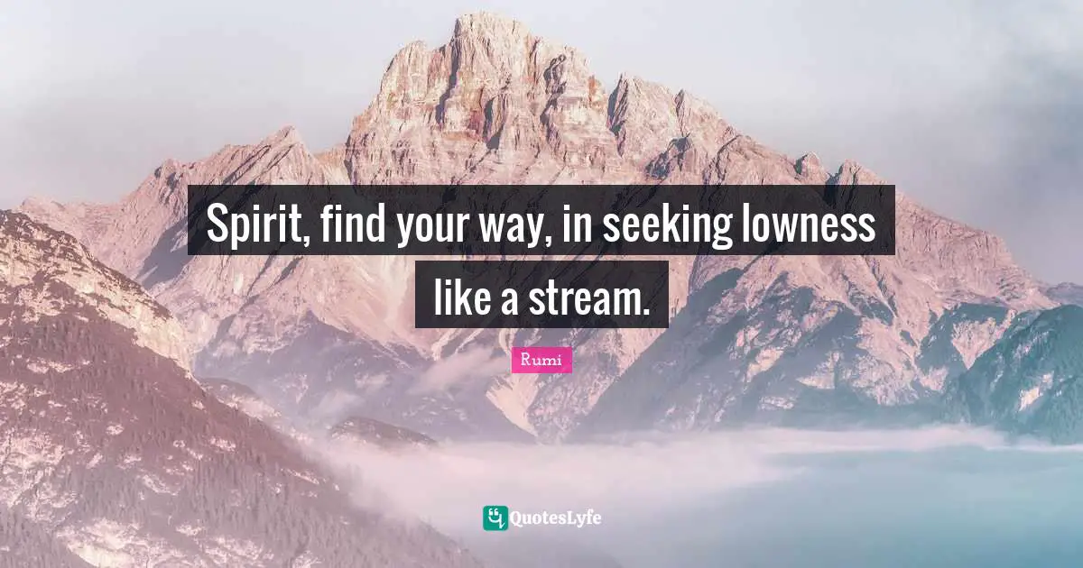 Spirit, find your way, in seeking lowness like a stream.