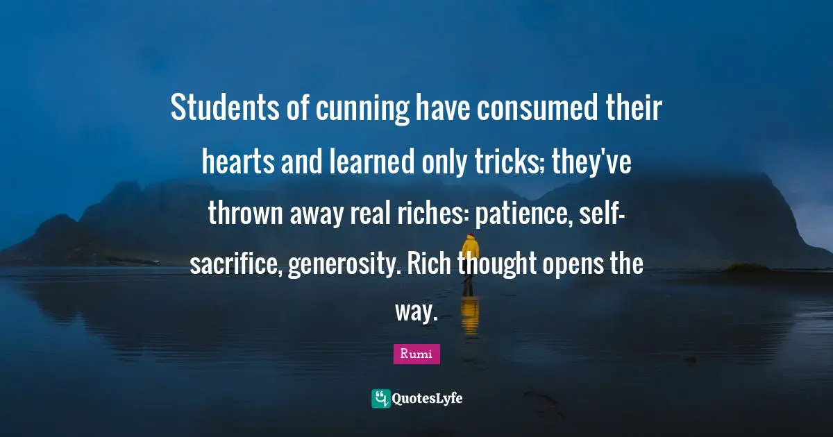 Students of cunning have consumed their hearts and learned only tricks; they've thrown away real riches: patience, self-sacrifice, generosity. Rich thought opens the way.