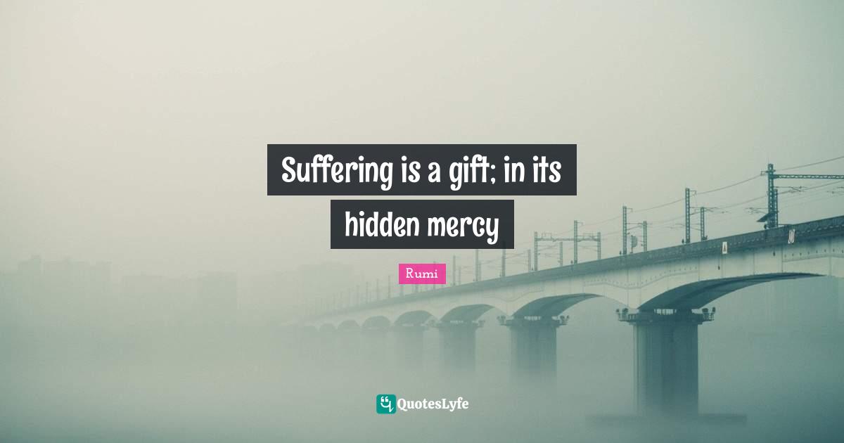 Suffering is a gift; in its hidden mercy