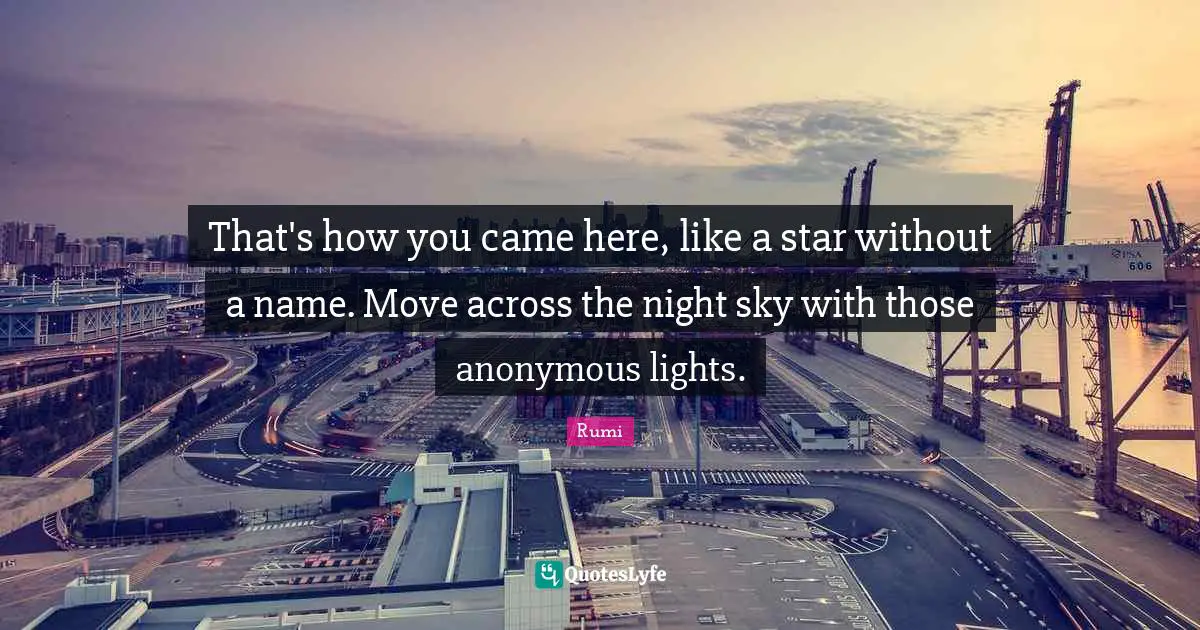 That's how you came here, like a star without a name. Move across the night sky with those anonymous lights.