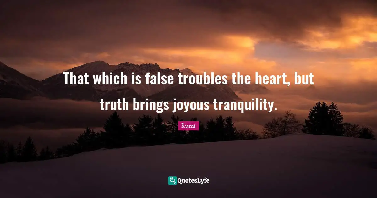 That which is false troubles the heart, but truth brings joyous tranquility.