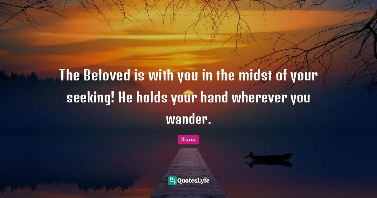 The Beloved is with you in the midst of your seeking! He holds your hand wherever you wander.