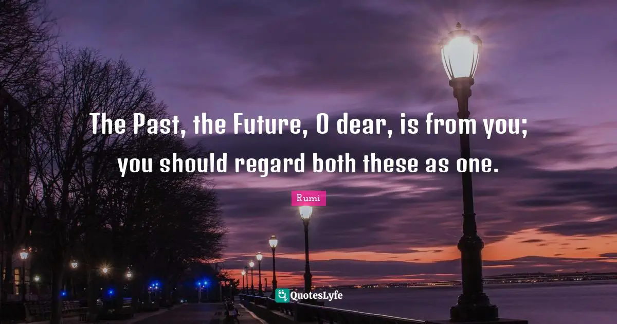 The Past, the Future, O dear, is from you; you should regard both these as one.