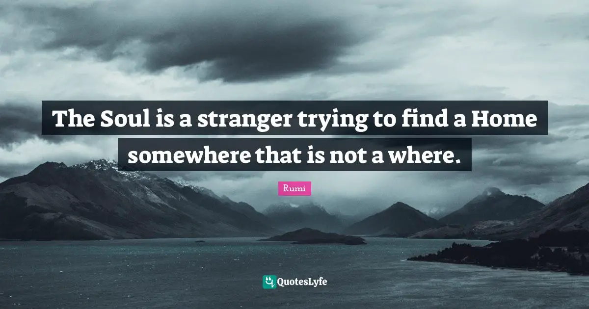 The Soul is a stranger trying to find a Home somewhere that is not a where.