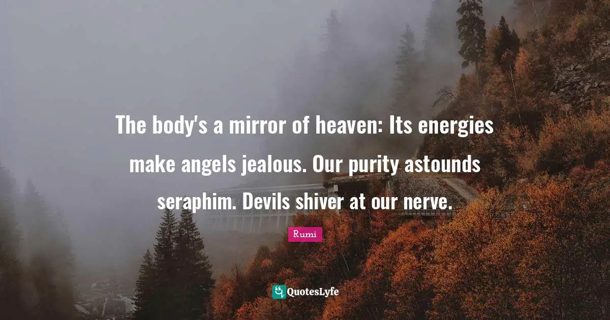 The body's a mirror of heaven: Its energies make angels jealous. Our purity astounds seraphim. Devils shiver at our nerve.
