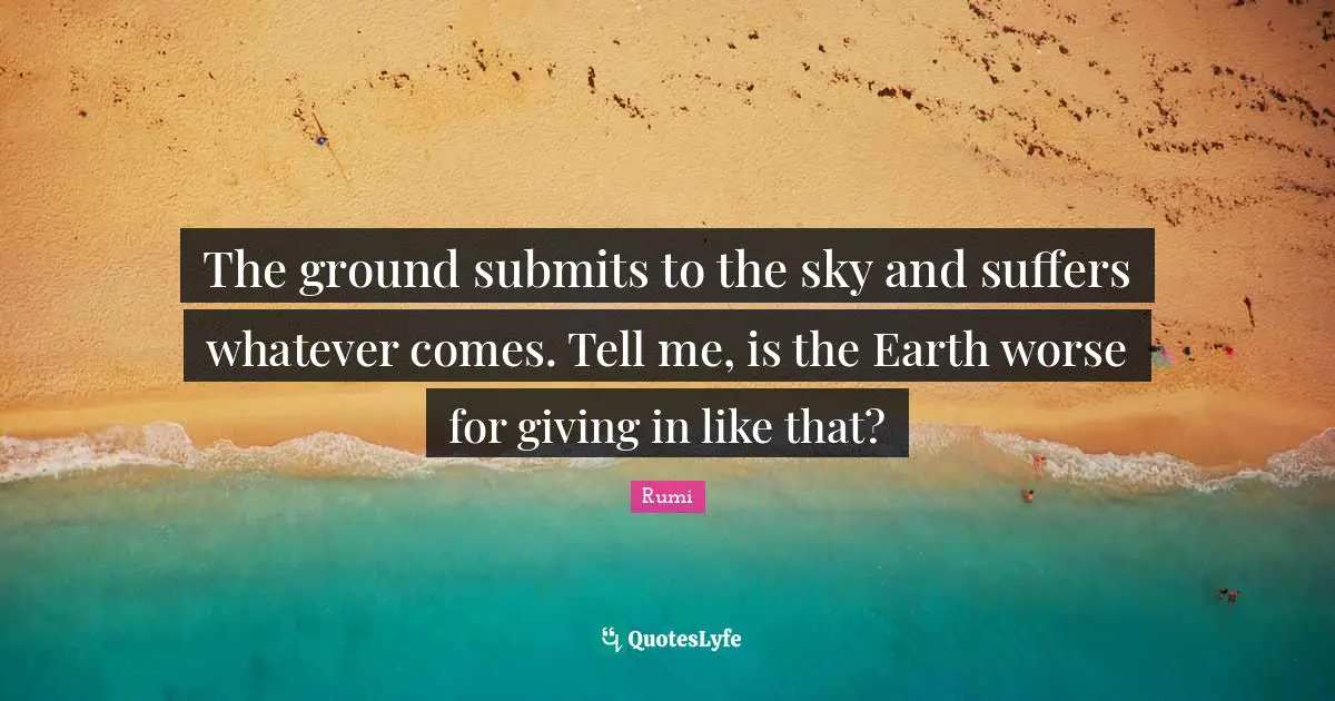 Giving In Quotes: "The ground submits to the sky and suffers whatever comes. Tell me, is the Earth worse for giving in like that?"