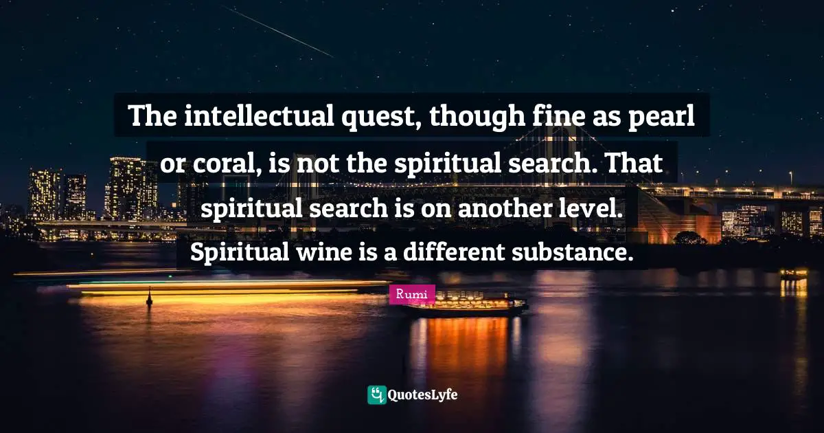 The intellectual quest, though fine as pearl or coral, is not the spiritual search. That spiritual search is on another level. Spiritual wine is a different substance.