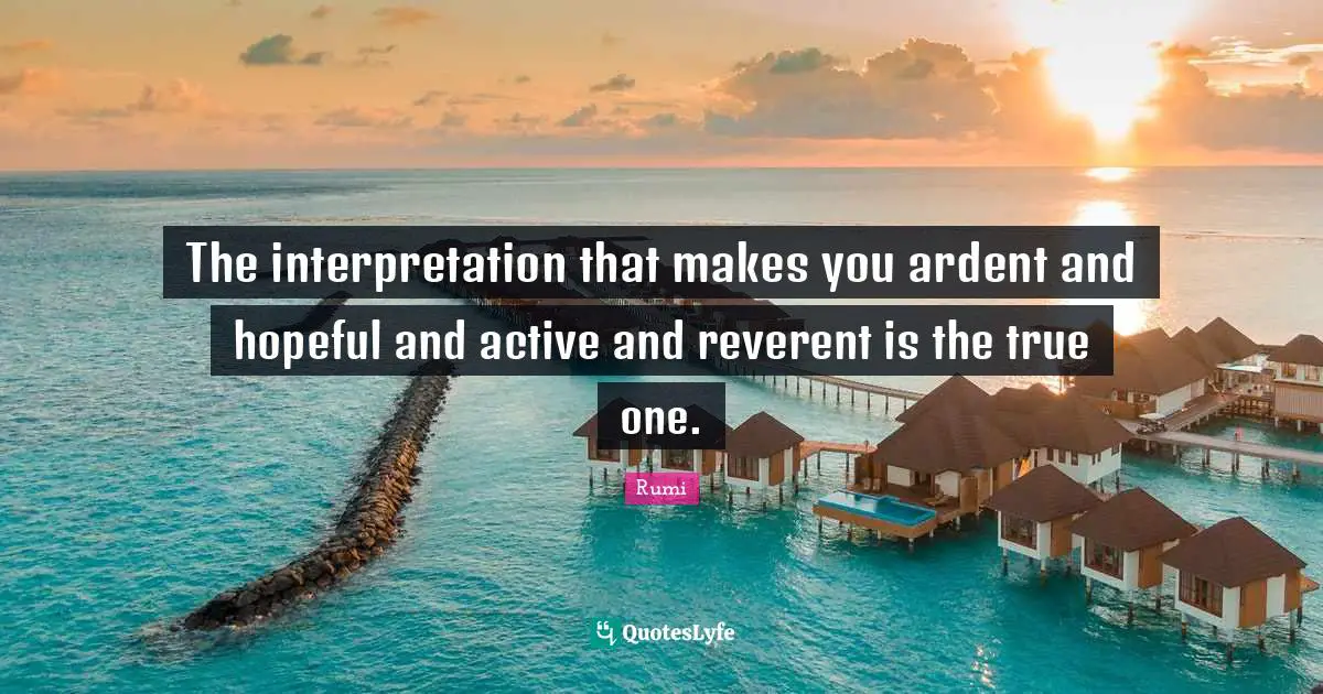 Ardent Quotes: "The interpretation that makes you ardent and hopeful and active and reverent is the true one."