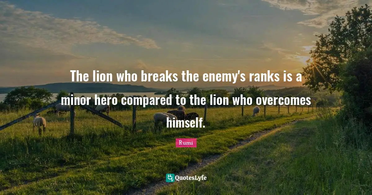 The lion who breaks the enemy's ranks is a minor hero compared to the lion who overcomes himself.