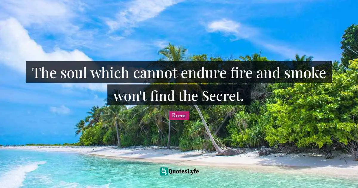 The soul which cannot endure fire and smoke won't find the Secret.