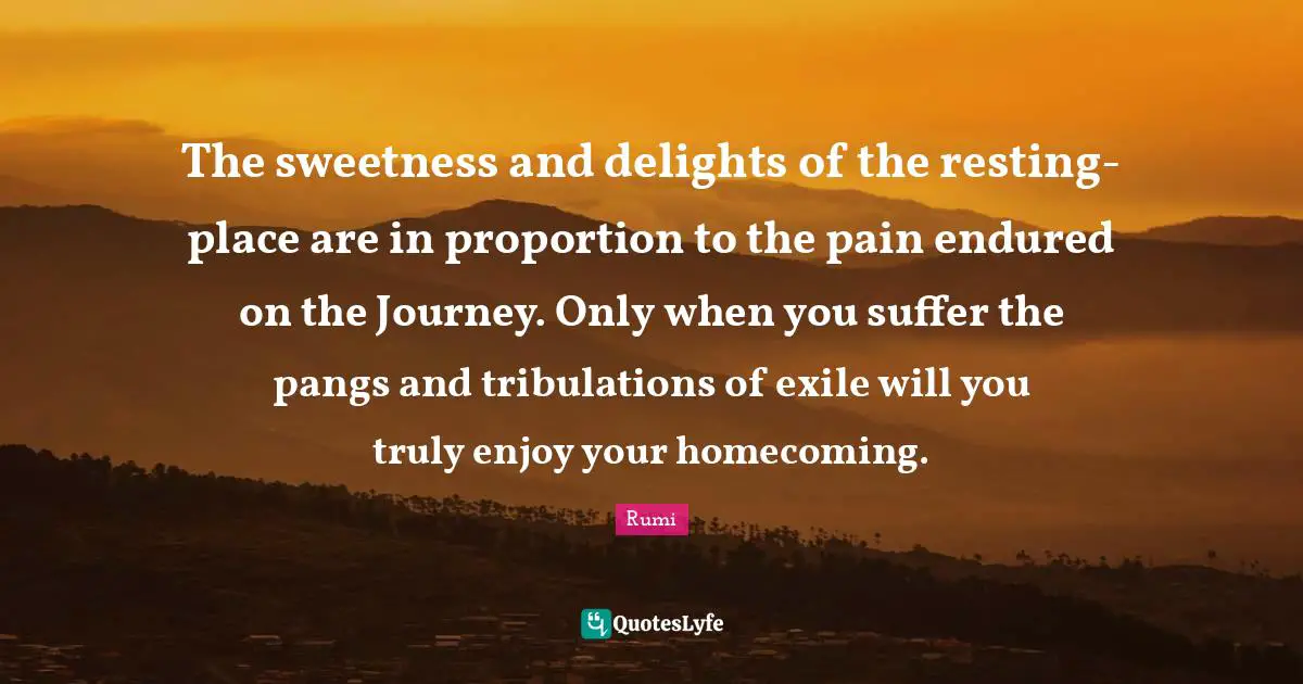 Sweetness Quotes: "The sweetness and delights of the resting-place are in proportion to the pain endured on the Journey. Only when you suffer the pangs and tribulations of exile will you truly enjoy your homecoming."