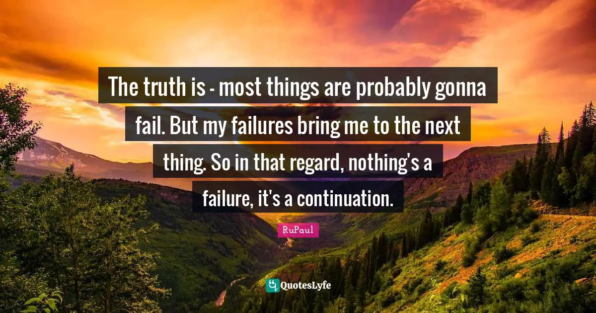 RuPaul Quotes: "The truth is - most things are probably gonna fail. But my failures bring me to the next thing. So in that regard, nothing's a failure, it's a continuation."