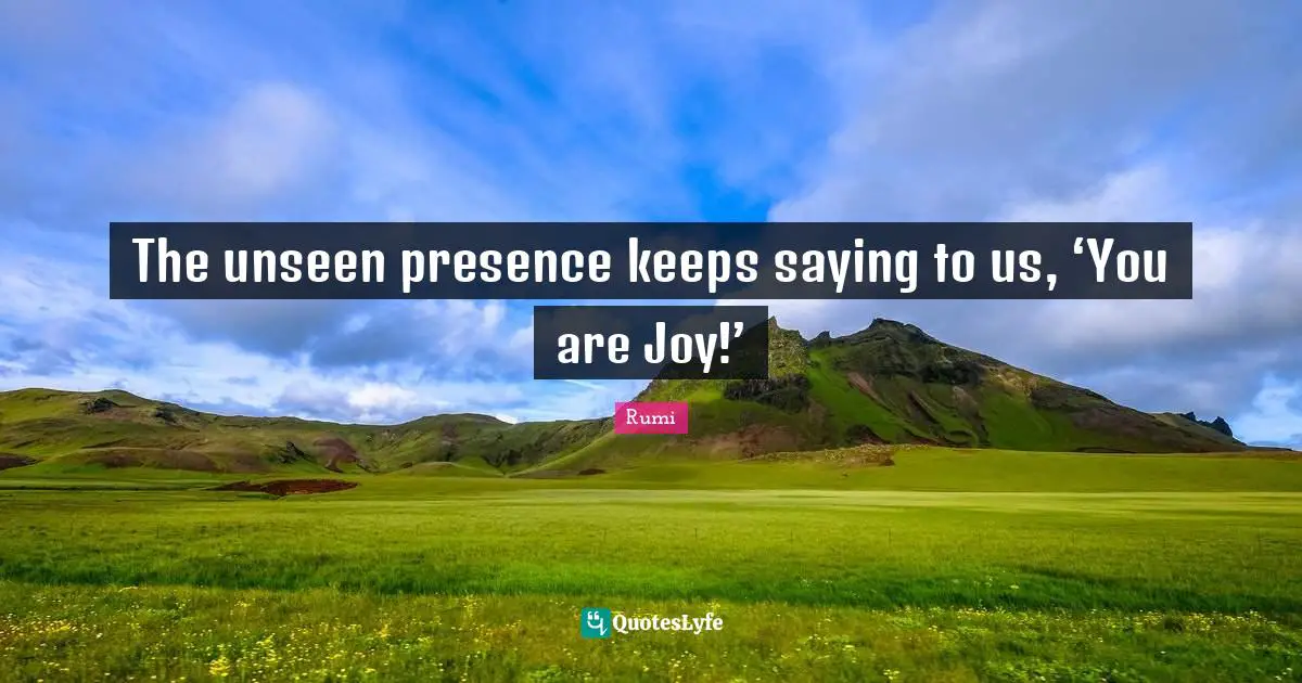 The unseen presence keeps saying to us, ‘You are Joy!’