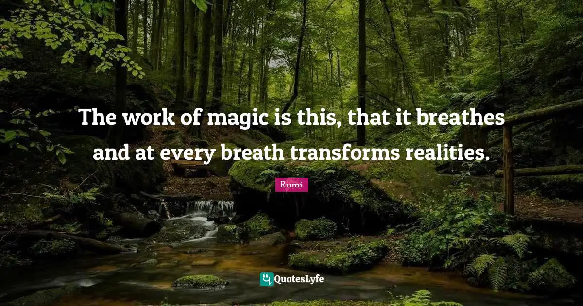 The work of magic is this, that it breathes and at every breath transforms realities.