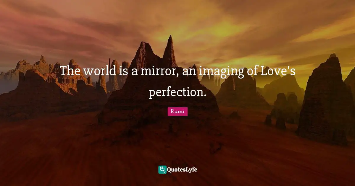 The world is a mirror, an imaging of Love's perfection.
