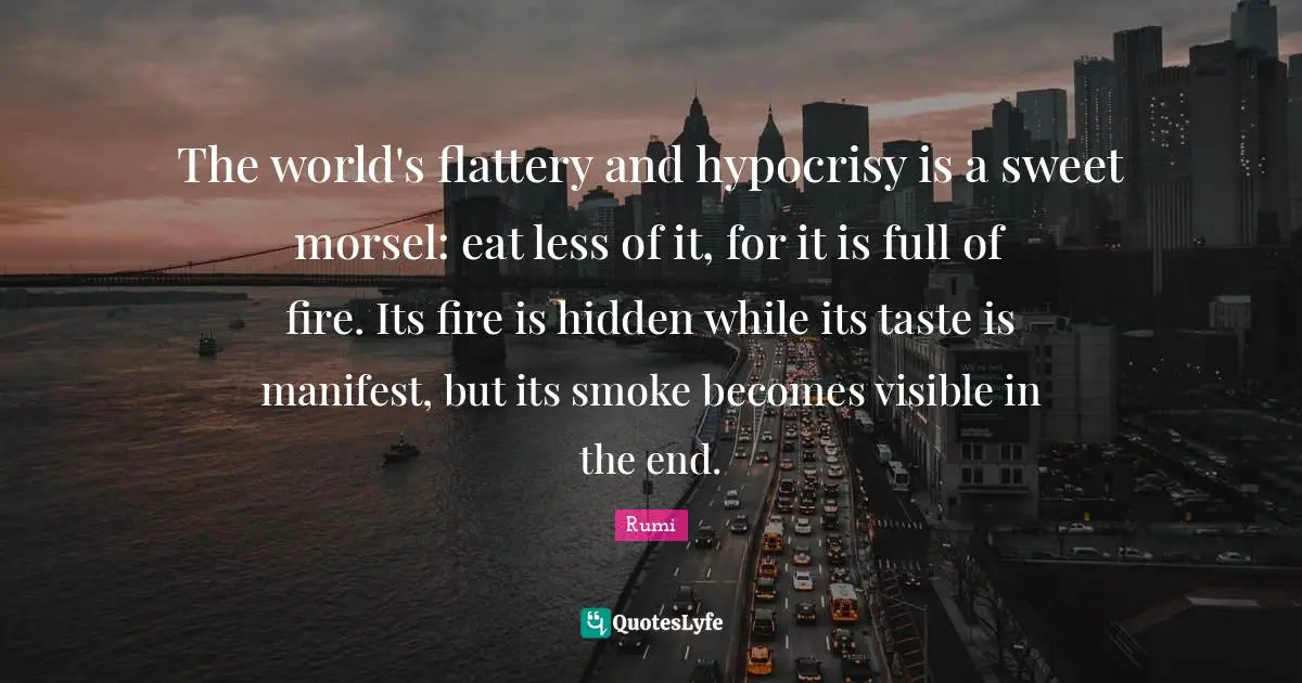 The world's flattery and hypocrisy is a sweet morsel: eat less of it, for it is full of fire. Its fire is hidden while its taste is manifest, but its smoke becomes visible in the end.